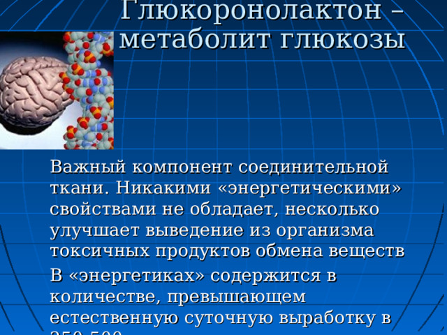Глюкоронолактон – метаболит глюкозы Важный компонент соединительной ткани. Никакими «энергетическими» свойствами не обладает, несколько улучшает выведение из организма токсичных продуктов обмена веществ В «энергетиках» содержится в количестве, превышающем естественную суточную выработку в 250-500 раз 