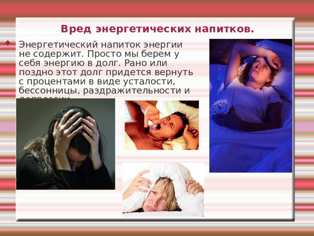 Вред энергетических напитков.   Энергетический напиток энергии не содержит. Просто мы берем у себя энергию в долг. Рано или поздно этот долг придется вернуть с процентами в виде усталости, бессонницы, раздражительности и депрессии. 