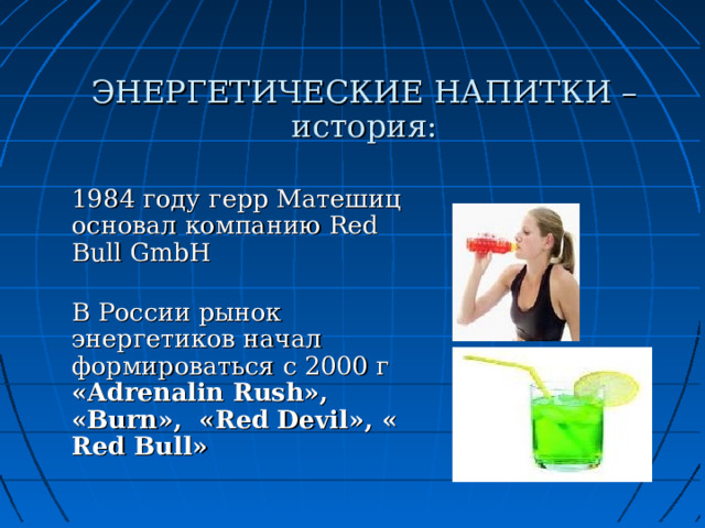 ЭНЕРГЕТИЧЕСКИЕ НАПИТКИ – история: 1984 году герр Матешиц основал компанию Red Bull GmbH  В России рынок энергетиков начал формироваться с 2000 г « Adrenalin Rush », « Burn », « Red Devil », « Red Bull »  