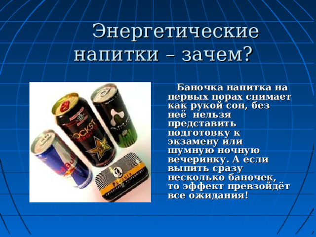  Энергетические напитки – зачем?   Баночка напитка на первых порах снимает как рукой сон, без неё нельзя представить подготовку к экзамену или шумную ночную вечеринку. А если выпить сразу несколько баночек, то эффект превзойдёт все ожидания! 