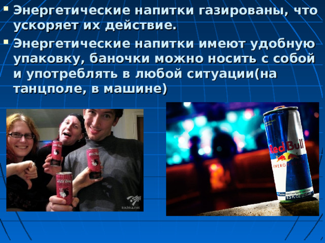 Энергетические напитки газированы, что ускоряет их действие. Энергетические напитки имеют удобную упаковку, баночки можно носить с собой и употреблять в любой ситуации(на танцполе, в машине) 