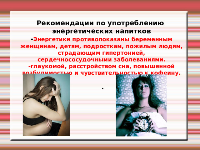 Рекомендации по употреблению энергетических напитков  - Энергетики противопоказаны беременным женщинам, детям, подросткам, пожилым людям, страдающим гипертонией, сердечнососудочными заболеваниями.  -глаукомой, расстройством сна, повышенной возбудимостью и чувствительностью к кофеину.    . 