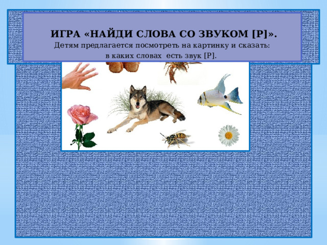   ИГРА «НАЙДИ СЛОВА СО ЗВУКОМ [Р]». Детям предлагается посмотреть на картинку и сказать: в каких словах есть звук [Р]. 