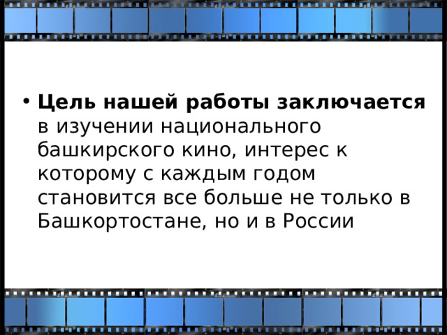 Цель нашей работы заключается в  изучении национального башкирского кино, интерес к которому с каждым годом становится все больше не только в Башкортостане, но и в России 