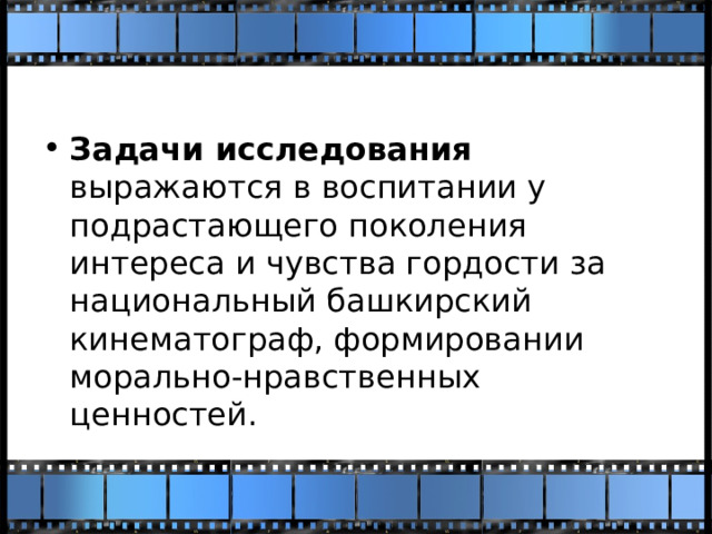 Задачи исследования выражаются в воспитании у подрастающего поколения интереса и чувства гордости за национальный башкирский кинематограф, формировании морально-нравственных ценностей. 