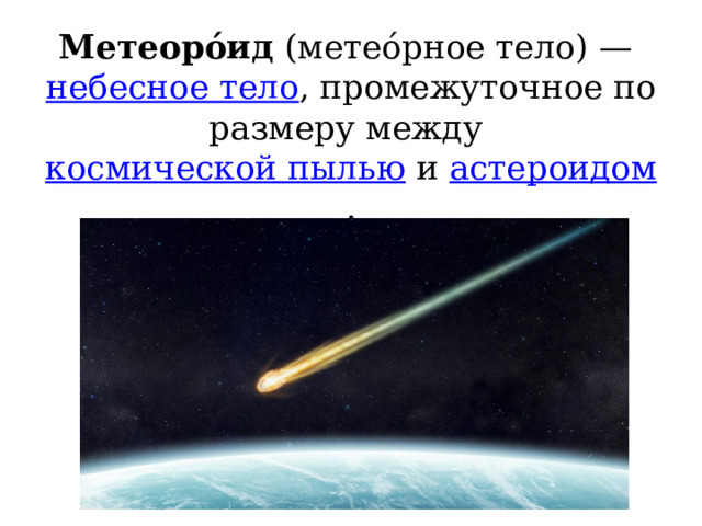 Метеоро́ид  (метео́рное тело) —  небесное тело , промежуточное по размеру между  космической пылью  и  астероидом . 
