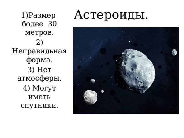 Астероиды. 1)Размер более 30 метров. 2) Неправильная форма. 3) Нет атмосферы. 4) Могут иметь спутники . 