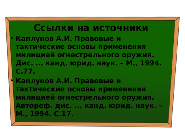 Ссылки на источники Каплунов А.И. Правовые и тактические основы применения милицией огнестрельного оружия. Дис. ... канд. юрид. наук. – М., 1994. С.77. Каплунов А.И. Правовые и тактические основы применения милицией огнестрельного оружия. Автореф. дис. ... канд. юрид. наук. – М., 1994. С.17. 