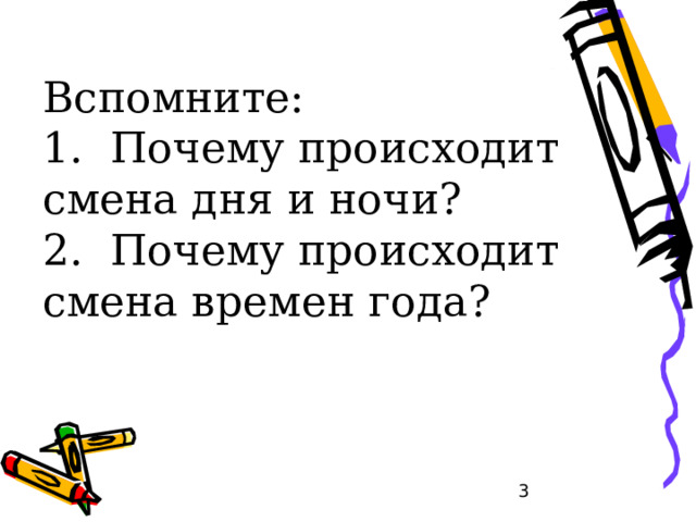 Вспомните:  1. Почему происходит смена дня и ночи?  2. Почему происходит смена времен года?    
