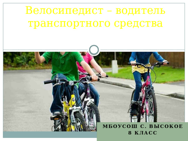 Велосипедист – водитель транспортного средства МБОУСОШ с. Высокое 8 класс 