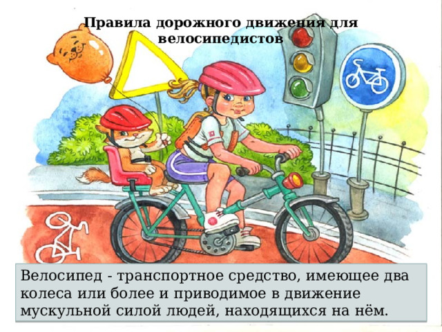 Правила дорожного движения для велосипедистов Велосипед - транспортное средство, имеющее два колеса или более и приводимое в движение мускульной силой людей, находящихся на нём. 