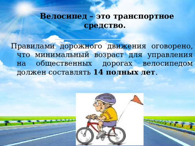  Велосипед – это транспортное средство. Правилами дорожного движения оговорено, что минимальный возраст для управления на общественных дорогах велосипедом должен составлять 14 полных лет . 