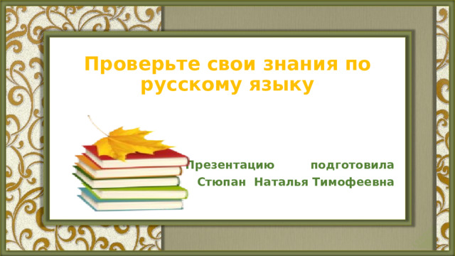 Проверьте свои знания по русскому языку   Презентацию подготовила Стюпан Наталья Тимофеевна 