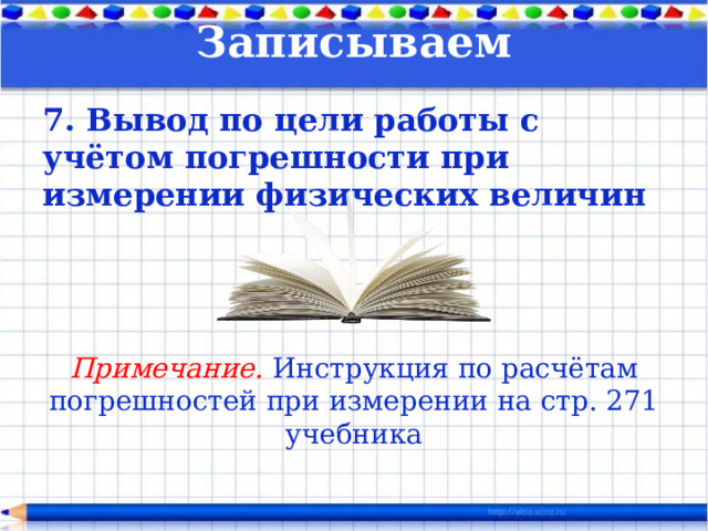 Записываем    7. Вывод по цели работы с учётом погрешности при измерении физических величин    Примечание. Инструкция по расчётам погрешностей при измерении на стр. 271 учебника 