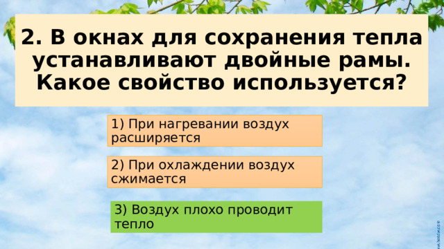 2. В окнах для сохранения тепла устанавливают двойные рамы. Какое свойство используется? 1) При нагревании воздух расширяется 2) При охлаждении воздух сжимается 3) Воздух плохо проводит тепло  