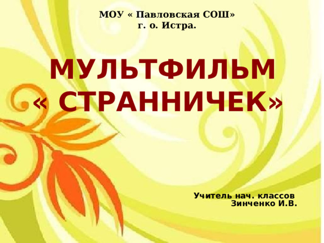 МОУ « Павловская СОШ» г. о. Истра. Мультфильм « Странничек» Учитель нач. классов Зинченко И.В. 