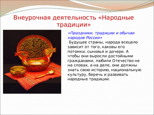 Внеурочная деятельность «Народные традиции» «Праздники, традиции и обычаи народов России»   Будущее страны, народа всецело зависит от того, каковы его потомки, сыновья и дочери. А чтобы они выросли достойными гражданами, любили Отечество не на словах, а на деле, они должны знать свою историю, национальную культуру, беречь и развивать народные традиции. 