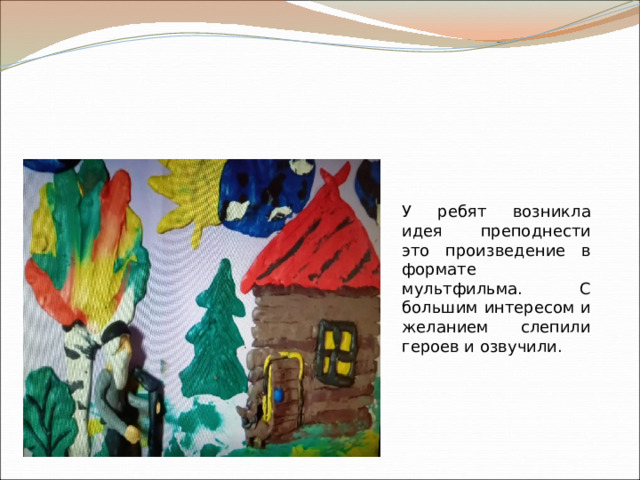 У ребят возникла идея преподнести это произведение в формате мультфильма. С большим интересом и желанием слепили героев и озвучили. 