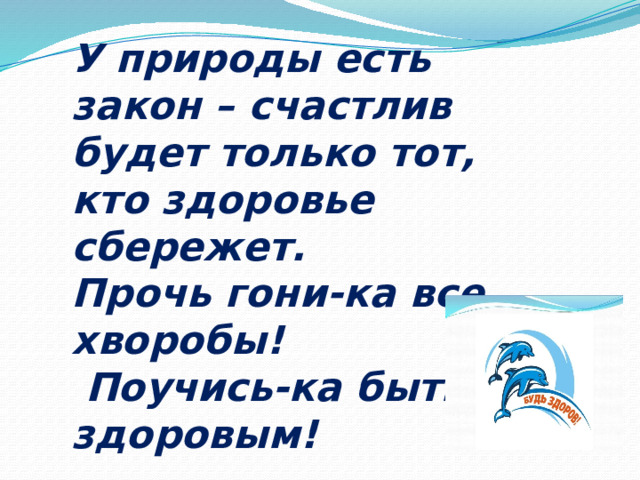 У природы есть закон – счастлив будет только тот, кто здоровье сбережет. Прочь гони-ка все хворобы! Поучись-ка быть здоровым! 