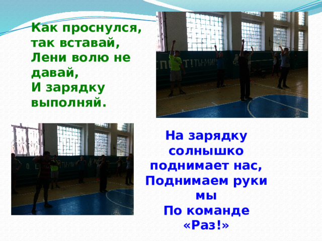 Как проснулся, так вставай, Лени волю не давай, И зарядку выполняй. На зарядку солнышко поднимает нас, Поднимаем руки мы По команде «Раз!» 