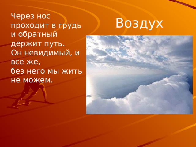 Через нос проходит в грудь и обратный держит путь.  Oн невидимый, и все же, без него мы жить не можем. Воздух Дыхательная гимнастика. Глубокий вдох – выдох (3 раза) Глубокий вдох – выдох на звук м-м-м; на звук ш-ш-ш. Глубокий вдох – выдох порциями, с остановками. Голову поднимем выше И легко, легко подышим.  
