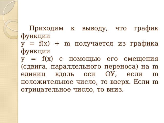  Приходим к выводу, что график функции у = f(x) + m получается из графика функции у = f(x) с помощью его смещения (сдвига, параллельного переноса) на m единиц вдоль оси ОУ, если m положительное число, то вверх. Если m отрицательное число, то вниз. 