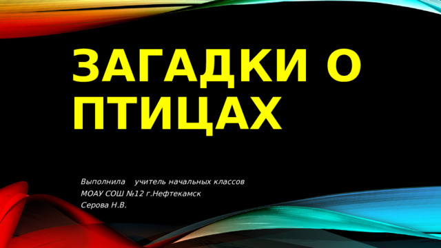 Загадки о птицах Выполнила учитель начальных классов МОАУ СОШ №12 г.Нефтекамск Серова Н.В.  