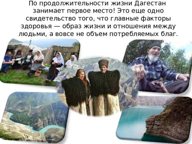 По продолжительности жизни Дагестан занимает первое место! Это еще одно свидетельство того, что главные факторы здоровья — образ жизни и отношения между людьми, а вовсе не объем потребляемых благ. 