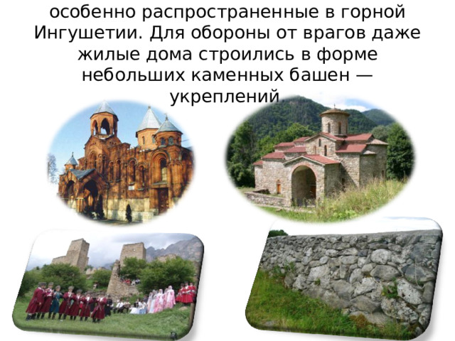 Очень интересны «башенные поселения», особенно распространенные в горной Ингушетии. Для обороны от врагов даже жилые дома строились в форме небольших каменных башен — укреплений. 