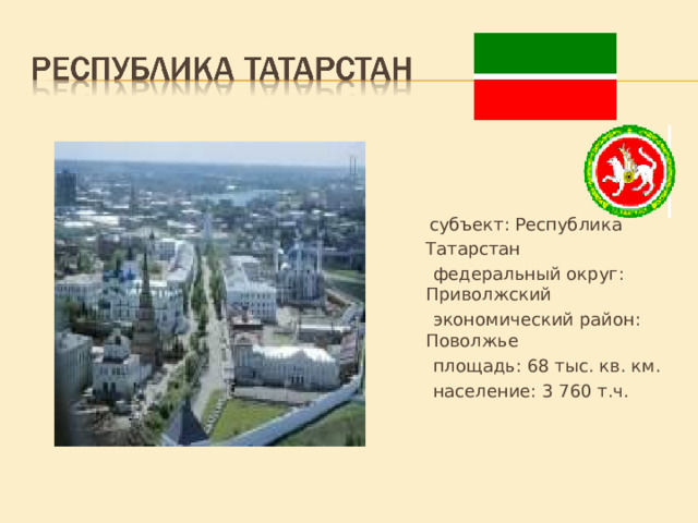  субъект: Республика Татарстан    федеральный округ: Приволжский    экономический район: Поволжье    площадь: 68 тыс. кв. км.    население: 3 760 т.ч. 