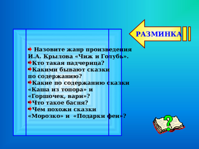 РАЗМИНКА  Назовите жанр произведения И.А. Крылова «Чиж и Голубь». Кто такая падчерица? Какими бывают сказки по содержанию? Какие по содержанию сказки «Каша из топора» и «Горшочек, вари»? Что такое басня? Чем похожи сказки «Морозко» и «Подарки феи»? 
