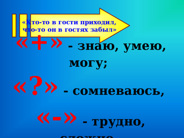 «Кто-то в гости приходил, что-то он в гостях забыл»  «+» - знаю, умею, могу;  «?»  - сомневаюсь,  «-» - трудно, сложно.  