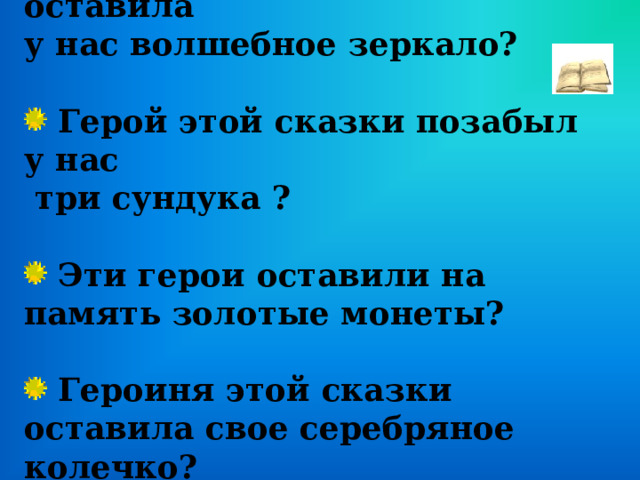  Героиня этой сказки оставила у нас волшебное зеркало?   Герой этой сказки позабыл у нас  три сундука ?   Эти герои оставили на память золотые монеты?   Героиня этой сказки оставила свое серебряное колечко?  