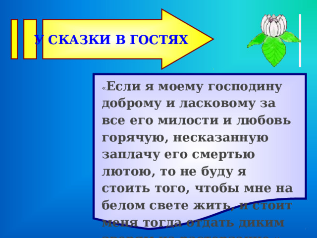 У СКАЗКИ В ГОСТЯХ  « Если я моему господину доброму и ласковому за все его милости и любовь горячую, несказанную заплачу его смертью лютою, то не буду я стоить того, чтобы мне на белом свете жить, и стоит меня тогда отдать диким зверям на растерзание.» 