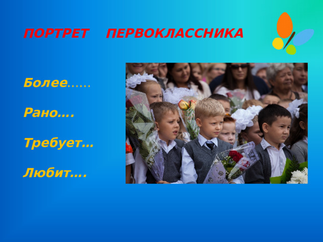 ПОРТРЕТ ПЕРВОКЛАССНИКА  Более …… Рано….  Требует… Любит…. 