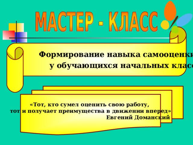  Формирование навыка самооценки  у обучающихся начальных классов.   «Тот, кто сумел оценить свою работу, тот и получает преимущества в движении вперед»  Евгений Доманский 
