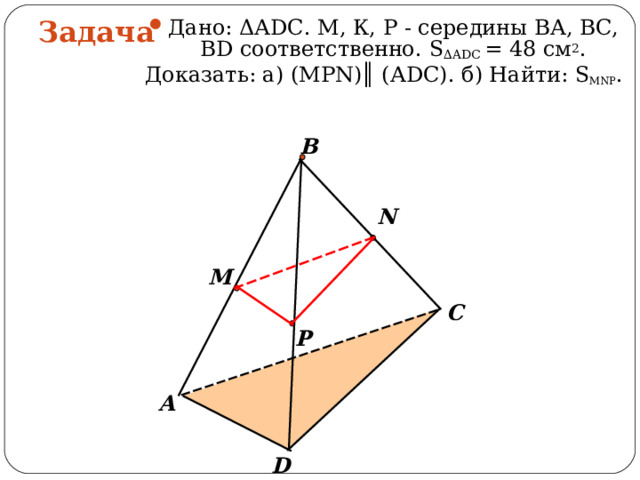 Дано: ΔА D С. М, К, Р - середины ВА, ВС, В D соответственно. S ∆ADC  = 48 см 2 . Доказать: а) (МР N )║ (А D С). б) Найти: S MNP . Задача В N М C Р А  D 