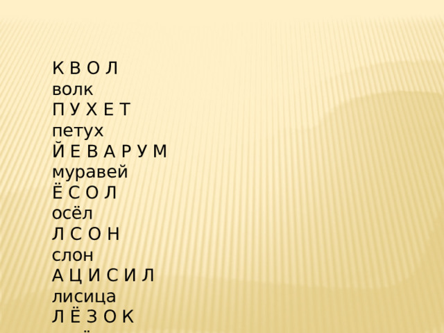 К В О Л волк П У Х Е Т петух Й Е В А Р У М муравей Ё С О Л осёл Л С О Н слон А Ц И С И Л лисица Л Ё З О К козёл И Ш К А М мишка К А Р рак А Н О Р О В ворона К У Щ А щука 