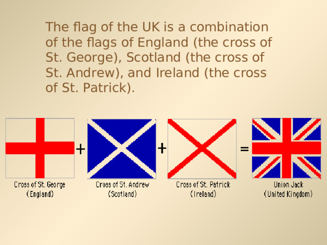 The flag of the UK is a combination of the flags of England (the cross of St. George), Scotland (the cross of St. Andrew), and Ireland (the cross of St. Patrick). 