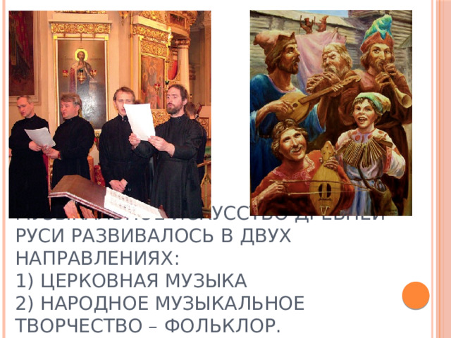 Музыкальное искусство Древней Руси развивалось в двух направлениях:  1) церковная музыка  2) народное музыкальное творчество – фольклор. 