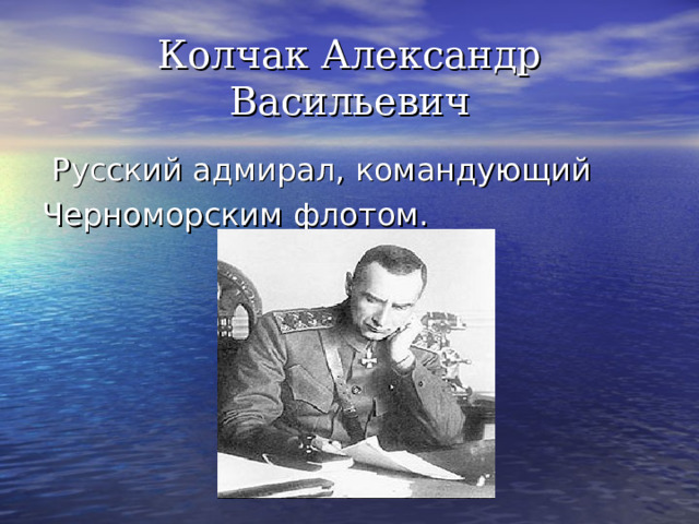 Колчак Александр Васильевич   Русский адмирал, командующий  Черноморским флотом. 
