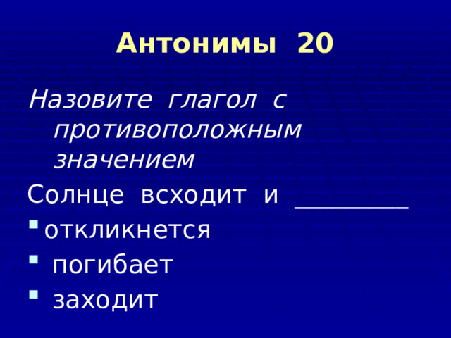 Антонимы 20 Назовите  глагол  с  противоположным  значением Солнце  всходит  и  _________ откликнется  погибает  заходит 