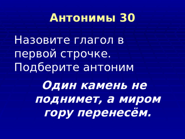 Антонимы 30 Назовите глагол в первой строчке. Подберите антоним Один камень не поднимет, а миром гору перенесём. 