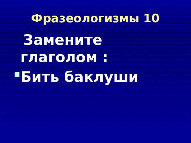 Фразеологизмы 10  Замените глаголом : Бить баклуши  