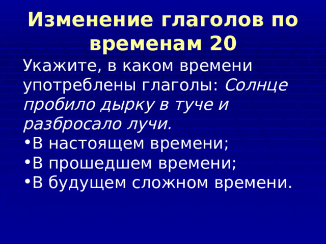 Изменение глаголов по временам 20 Укажите, в каком времени употреблены глаголы: Солнце  пробило дырку в туче и разбросало лучи. В настоящем времени; В прошедшем времени; В будущем сложном времени.  
