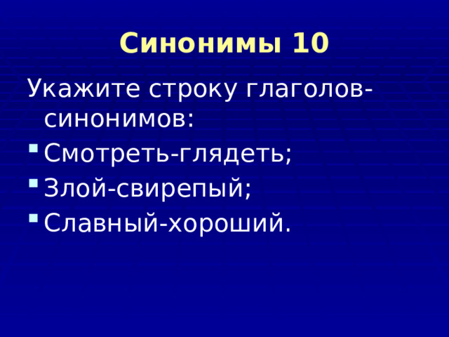 Синонимы 10 Укажите строку глаголов-синонимов: Смотреть-глядеть; Злой-свирепый; Славный-хороший. 