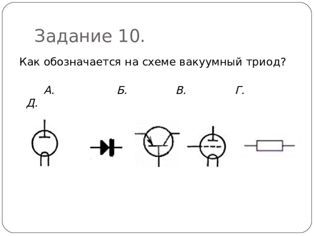 Задание 10. Как обозначается на схеме вакуумный триод?  А. Б. В. Г. Д.  