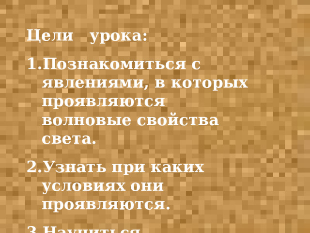 Цели урока: Познакомиться с явлениями, в которых проявляются волновые свойства света. Узнать при каких условиях они проявляются. Научиться распознавать эти явления в жизни. 