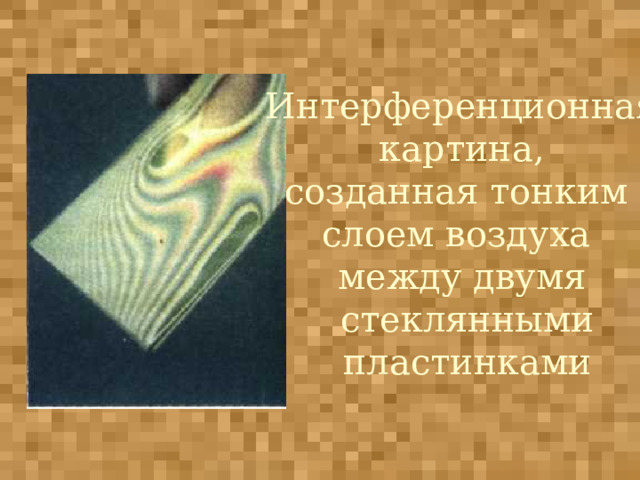 Интерференционная  картина, созданная тонким слоем воздуха между двумя  стеклянными  пластинками 
