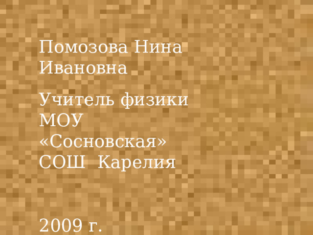 Помозова Нина Ивановна Учитель физики МОУ «Сосновская» СОШ Карелия 2009 г. 